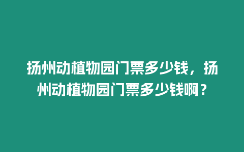 揚(yáng)州動植物園門票多少錢，揚(yáng)州動植物園門票多少錢啊？