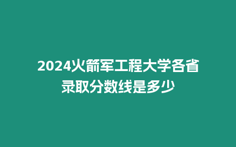 2024火箭軍工程大學各省錄取分數線是多少