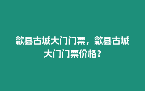 歙縣古城大門門票，歙縣古城大門門票價(jià)格？