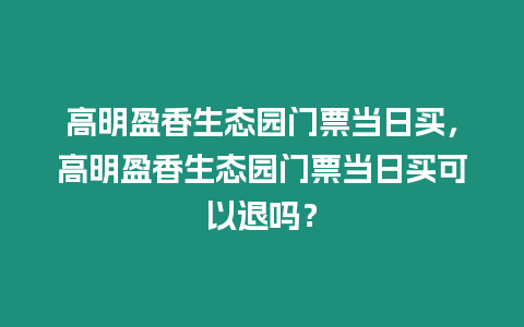 高明盈香生態園門票當日買，高明盈香生態園門票當日買可以退嗎？