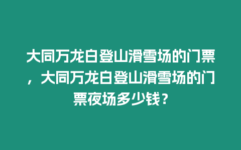 大同萬龍白登山滑雪場的門票，大同萬龍白登山滑雪場的門票夜場多少錢？