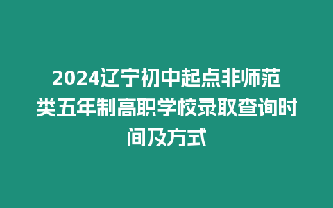 2024遼寧初中起點非師范類五年制高職學校錄取查詢時間及方式