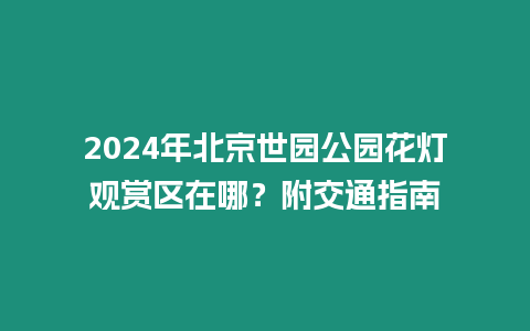 2024年北京世園公園花燈觀賞區(qū)在哪？附交通指南