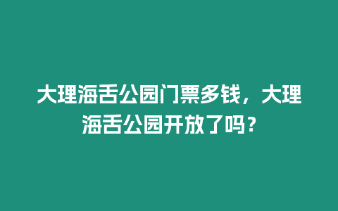 大理海舌公園門票多錢，大理海舌公園開放了嗎？