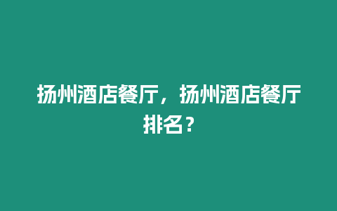 揚(yáng)州酒店餐廳，揚(yáng)州酒店餐廳排名？