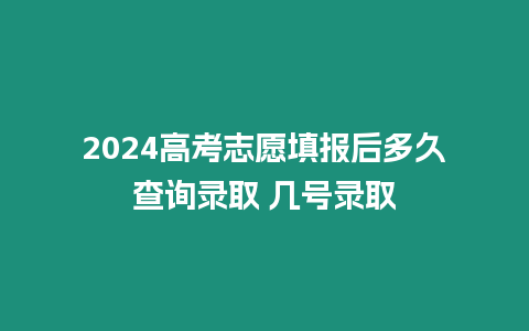 2024高考志愿填報(bào)后多久查詢錄取 幾號錄取