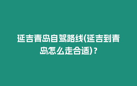 延吉青島自駕路線(延吉到青島怎么走合適)？
