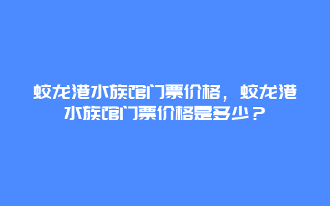 蛟龍港水族館門票價格，蛟龍港水族館門票價格是多少？