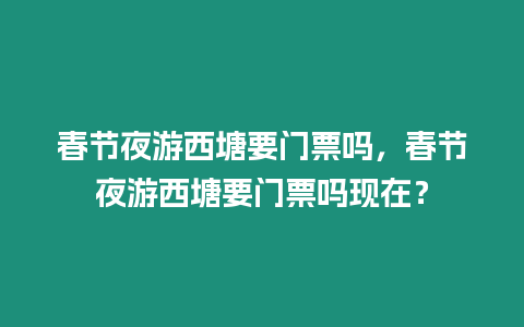 春節(jié)夜游西塘要門票嗎，春節(jié)夜游西塘要門票嗎現(xiàn)在？