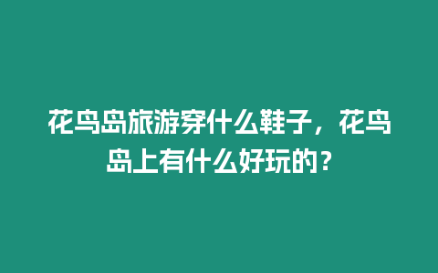 花鳥島旅游穿什么鞋子，花鳥島上有什么好玩的？
