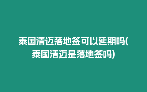 泰國(guó)清邁落地簽可以延期嗎(泰國(guó)清邁是落地簽嗎)