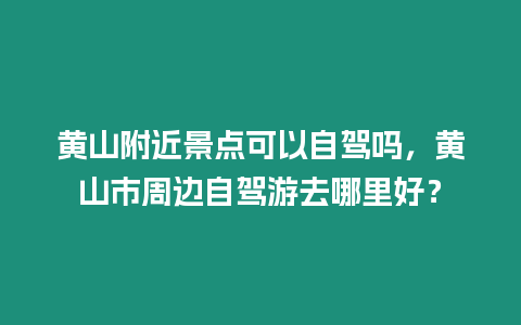 黃山附近景點可以自駕嗎，黃山市周邊自駕游去哪里好？