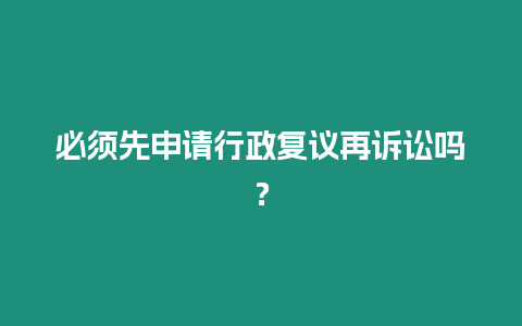 必須先申請行政復(fù)議再訴訟嗎？