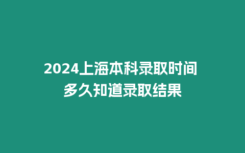 2024上海本科錄取時間 多久知道錄取結(jié)果