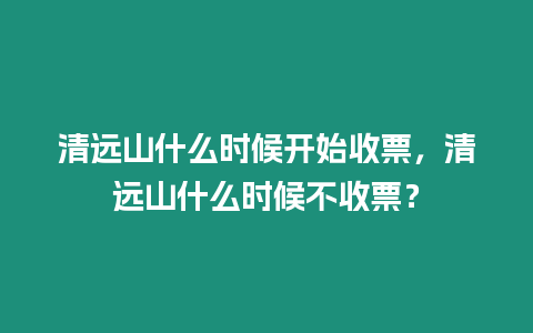 清遠山什么時候開始收票，清遠山什么時候不收票？
