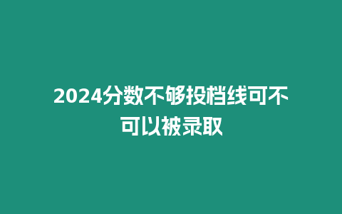 2024分數不夠投檔線可不可以被錄取