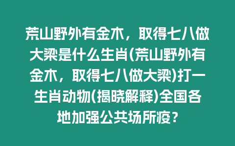 荒山野外有金木，取得七八做大梁是什么生肖(荒山野外有金木，取得七八做大梁)打一生肖動物(揭曉解釋)全國各地加強公共場所疫？