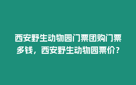 西安野生動物園門票團(tuán)購門票多錢，西安野生動物園票價？