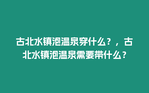 古北水鎮(zhèn)泡溫泉穿什么？，古北水鎮(zhèn)泡溫泉需要帶什么？