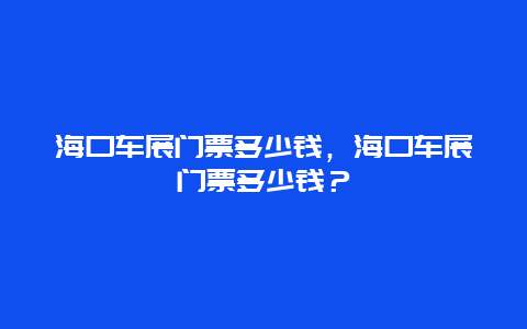 海口車展門票多少錢，海口車展門票多少錢？