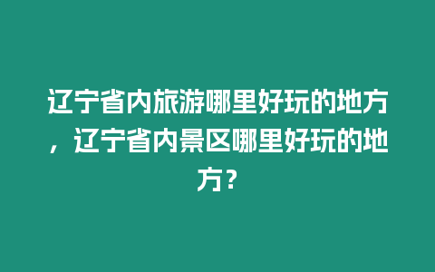 遼寧省內旅游哪里好玩的地方，遼寧省內景區哪里好玩的地方？