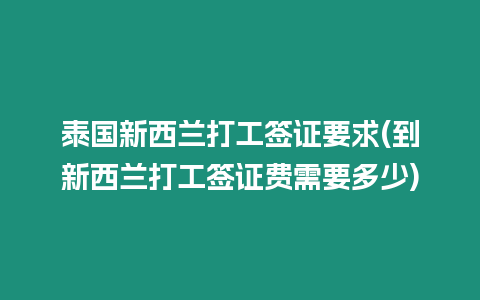 泰國(guó)新西蘭打工簽證要求(到新西蘭打工簽證費(fèi)需要多少)