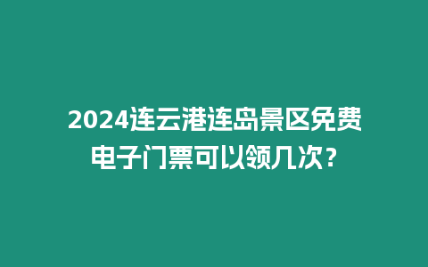 2024連云港連島景區(qū)免費(fèi)電子門票可以領(lǐng)幾次？