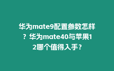 華為mate9配置參數怎樣？華為mate40與蘋果12哪個值得入手？