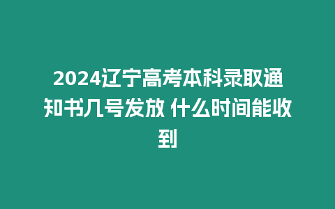 2024遼寧高考本科錄取通知書幾號發(fā)放 什么時間能收到