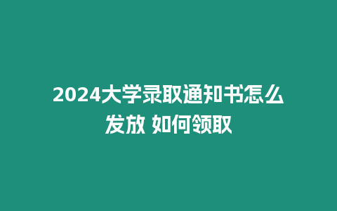2024大學(xué)錄取通知書怎么發(fā)放 如何領(lǐng)取