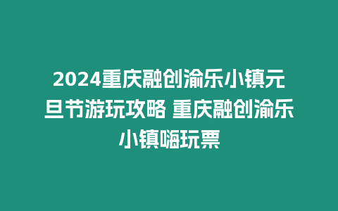 2024重慶融創(chuàng)渝樂(lè)小鎮(zhèn)元旦節(jié)游玩攻略 重慶融創(chuàng)渝樂(lè)小鎮(zhèn)嗨玩票