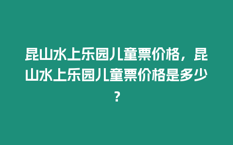 昆山水上樂園兒童票價(jià)格，昆山水上樂園兒童票價(jià)格是多少？