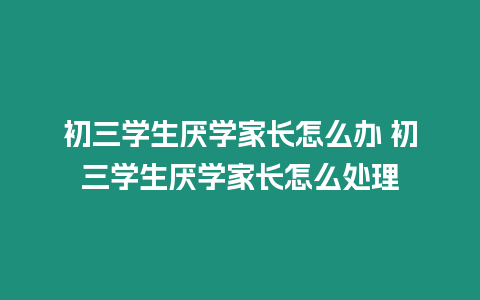初三學生厭學家長怎么辦 初三學生厭學家長怎么處理