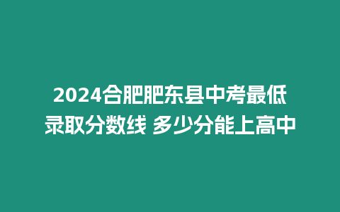 2024合肥肥東縣中考最低錄取分?jǐn)?shù)線 多少分能上高中