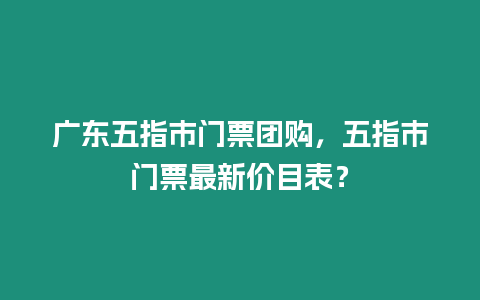 廣東五指市門票團(tuán)購，五指市門票最新價(jià)目表？