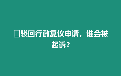?駁回行政復議申請，誰會被起訴？