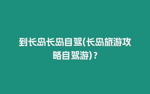到長島長島自駕(長島旅游攻略自駕游)？