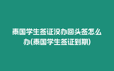 泰國(guó)學(xué)生簽證沒(méi)辦回頭簽怎么辦(泰國(guó)學(xué)生簽證到期)