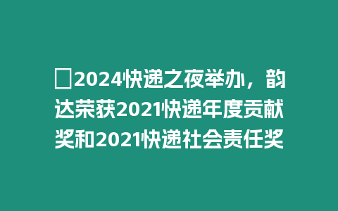 ?2024快遞之夜舉辦，韻達(dá)榮獲2021快遞年度貢獻(xiàn)獎(jiǎng)和2021快遞社會責(zé)任獎(jiǎng)