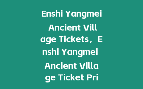 Enshi Yangmei Ancient Village Tickets，Enshi Yangmei Ancient Village Ticket Prices？
