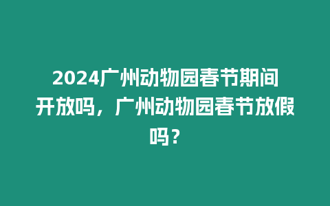 2024廣州動(dòng)物園春節(jié)期間開放嗎，廣州動(dòng)物園春節(jié)放假嗎？
