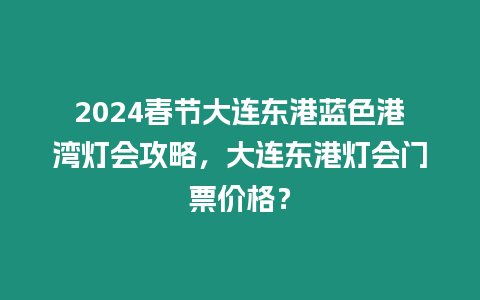 2024春節(jié)大連東港藍色港灣燈會攻略，大連東港燈會門票價格？