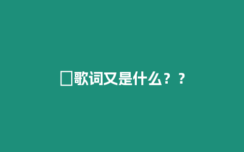 ?歌詞又是什么？？