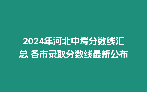 2024年河北中考分數線匯總 各市錄取分數線最新公布
