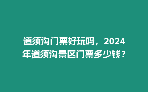 道須溝門票好玩嗎，2024年道須溝景區(qū)門票多少錢？