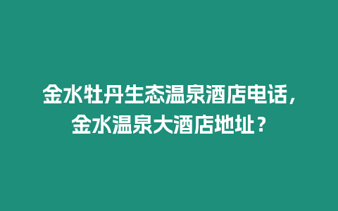 金水牡丹生態溫泉酒店電話，金水溫泉大酒店地址？