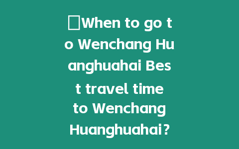 ?When to go to Wenchang Huanghuahai Best travel time to Wenchang Huanghuahai？