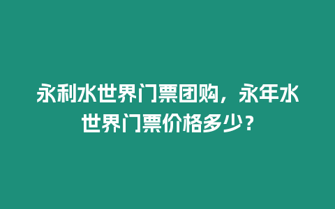 永利水世界門票團購，永年水世界門票價格多少？