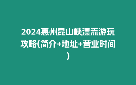 2024惠州昆山峽漂流游玩攻略(簡介+地址+營業時間)