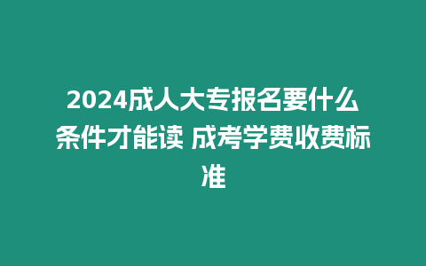 2024成人大專報(bào)名要什么條件才能讀 成考學(xué)費(fèi)收費(fèi)標(biāo)準(zhǔn)